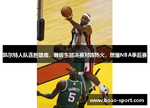 凯尔特人队连胜雄鹿，晋级东部决赛对阵热火，燃爆NBA季后赛