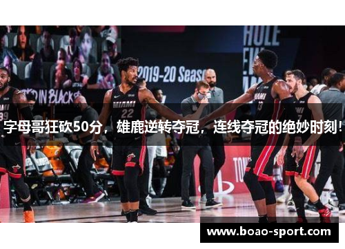 字母哥狂砍50分，雄鹿逆转夺冠，连线夺冠的绝妙时刻！
