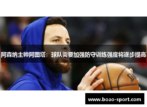 阿森纳主帅阿图塔：球队需要加强防守训练强度将逐步提高