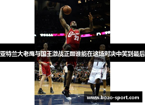 亚特兰大老鹰与国王激战正酣谁能在这场对决中笑到最后